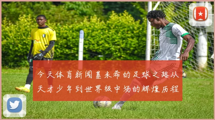 今天体育新闻基米希的足球之路从天才少年到世界级中场的辉煌历程
