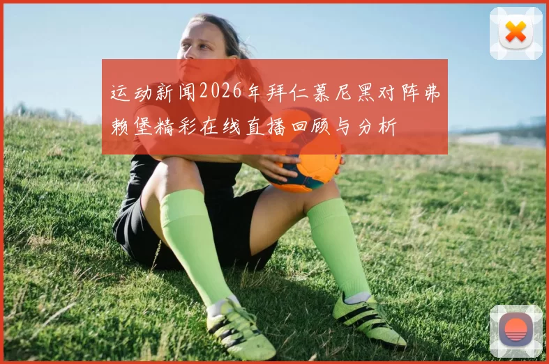运动新闻2026年拜仁慕尼黑对阵弗赖堡精彩在线直播回顾与分析