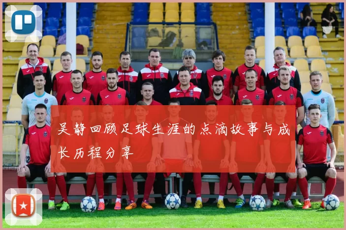 吴静回顾足球生涯的点滴故事与成长历程分享