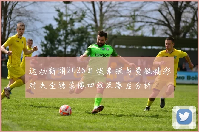 运动新闻2026年埃弗顿与曼联精彩对决全场录像回放及赛后分析