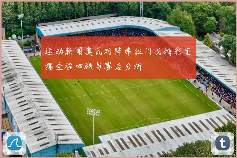 运动新闻奥瓦对阵弗拉门戈精彩直播全程回顾与赛后分析