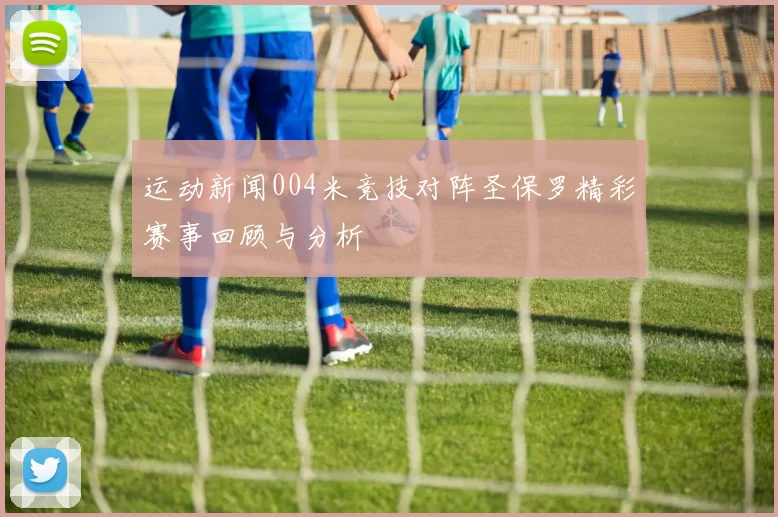 运动新闻004米竞技对阵圣保罗精彩赛事回顾与分析