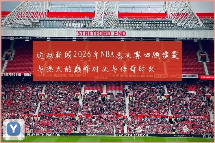 运动新闻2026年NBA总决赛回顾雷霆与热火的巅峰对决与传奇时刻