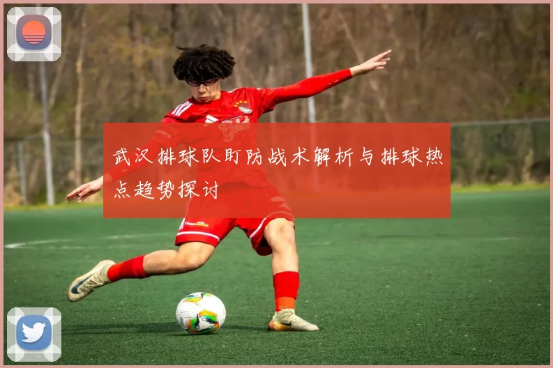 武汉排球队盯防战术解析与排球热点趋势探讨