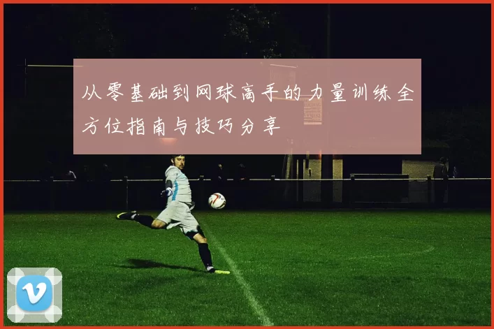 从零基础到网球高手的力量训练全方位指南与技巧分享