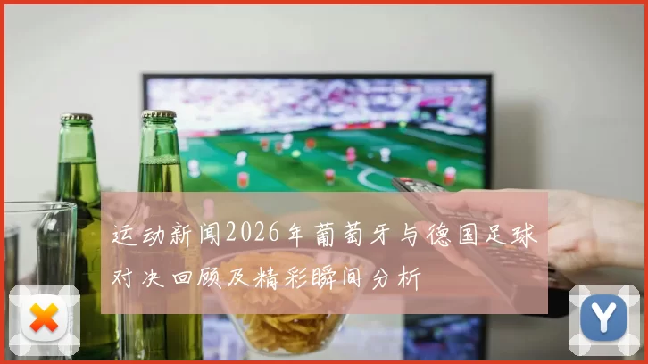 运动新闻2026年葡萄牙与德国足球对决回顾及精彩瞬间分析