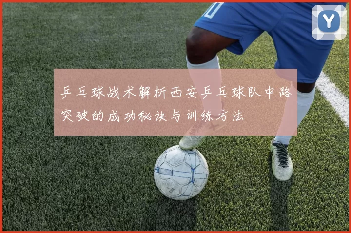 乒乓球战术解析西安乒乓球队中路突破的成功秘诀与训练方法