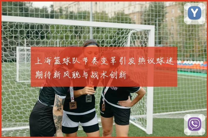 上海篮球队节奏变革引发热议球迷期待新风貌与战术创新