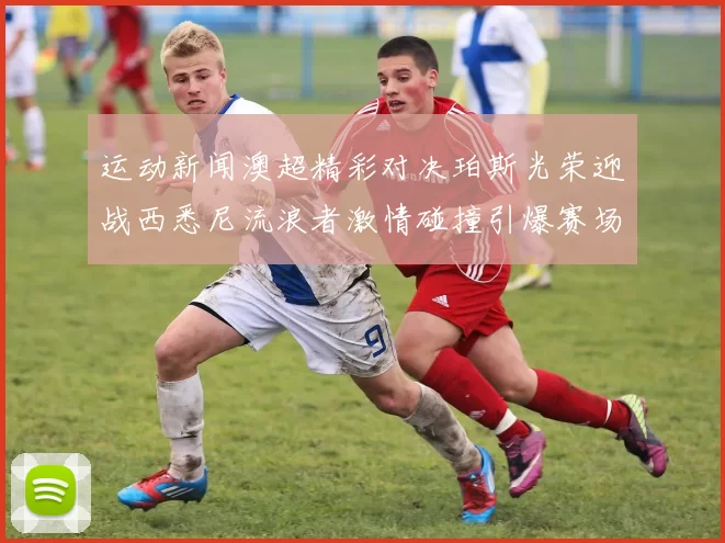 运动新闻澳超精彩对决珀斯光荣迎战西悉尼流浪者激情碰撞引爆赛场热情