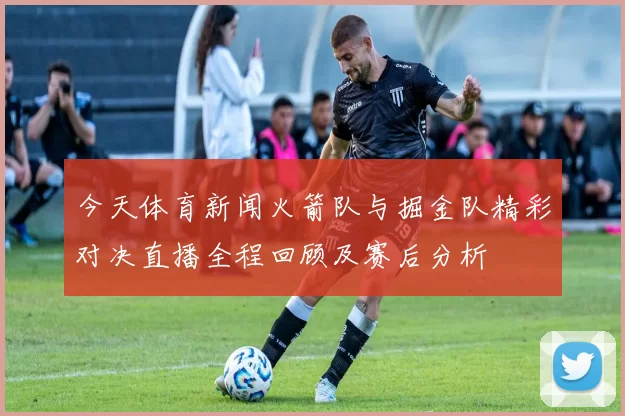 今天体育新闻火箭队与掘金队精彩对决直播全程回顾及赛后分析